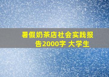 暑假奶茶店社会实践报告2000字 大学生